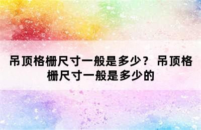 吊顶格栅尺寸一般是多少？ 吊顶格栅尺寸一般是多少的